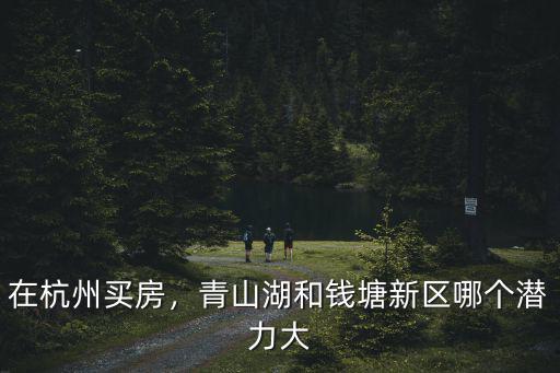 在杭州買房，青山湖和錢塘新區哪個潛力大