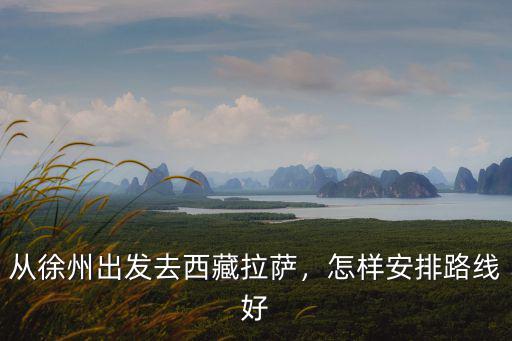 從徐州開車去拉薩多少錢,從徐州出發(fā)去西藏拉薩