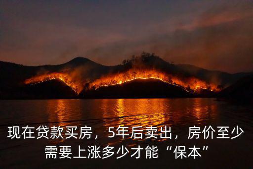 現(xiàn)在貸款買房，5年后賣出，房?jī)r(jià)至少需要上漲多少才能“保本”