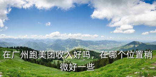 在廣州跑美團收入好嗎，在哪個位置稍微好一些