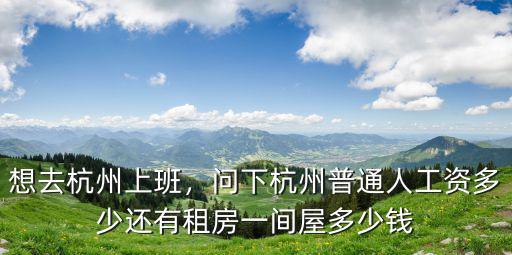 想去杭州上班，問下杭州普通人工資多少還有租房一間屋多少錢