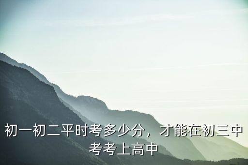 初中考多少分才能考上廣東高中,初一初二平時考多少分