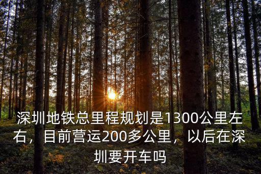 深圳地鐵總里程規劃是1300公里左右，目前營運200多公里，以后在深圳要開車嗎