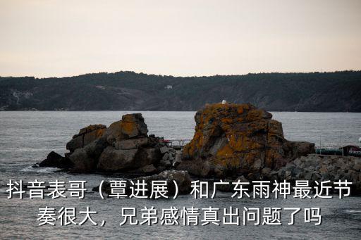 抖音表哥（覃進展）和廣東雨神最近節奏很大，兄弟感情真出問題了嗎