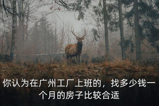 你認為在廣州工廠上班的，找多少錢一個月的房子比較合適