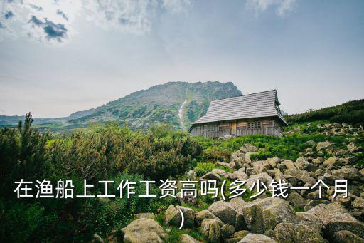 東莞漁船招工工資多少,在漁船上工作工資高嗎