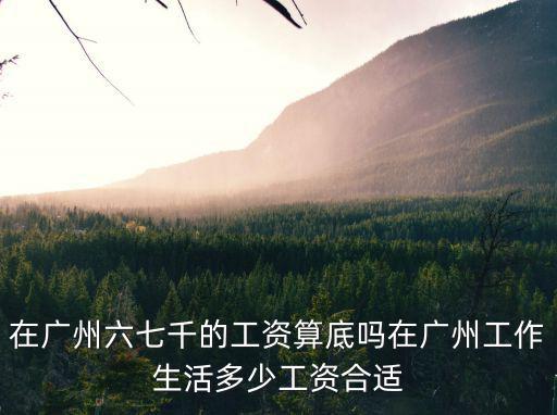 在廣州六七千的工資算底嗎在廣州工作生活多少工資合適
