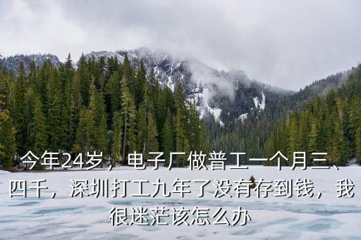 今年24歲，電子廠做普工一個月三、四千，深圳打工九年了沒有存到錢，我很迷茫該怎么辦