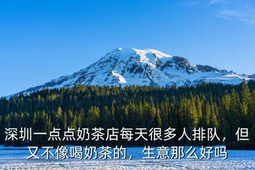 深圳一點點奶茶店每天很多人排隊，但又不像喝奶茶的，生意那么好嗎