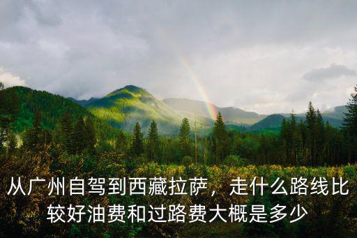 從廣州自駕到西藏拉薩，走什么路線比較好油費(fèi)和過路費(fèi)大概是多少