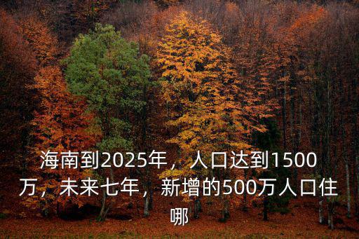海南到2025年，人口達到1500萬，未來七年，新增的500萬人口住哪