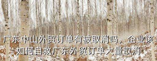 廣東中山外貿訂單有被取消嗎，企業該如何自救廣東外貿訂單大量取消