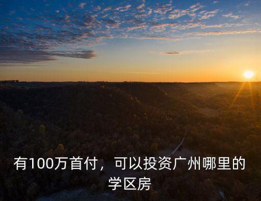 有100萬首付，可以投資廣州哪里的學區房