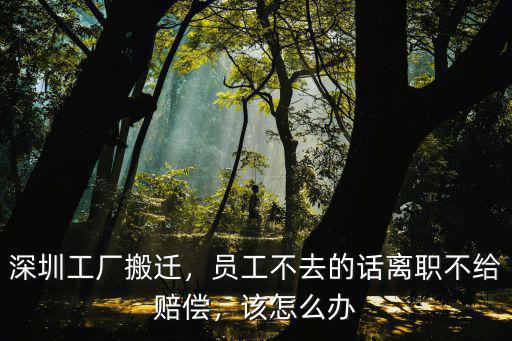 深圳工廠搬遷，員工不去的話(huà)離職不給賠償，該怎么辦