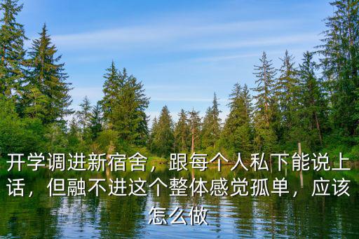 開學調進新宿舍，跟每個人私下能說上話，但融不進這個整體感覺孤單，應該怎么做
