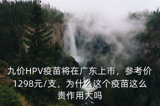 九價HPV疫苗將在廣東上市，參考價1298元/支，為什么這個疫苗這么貴作用大嗎