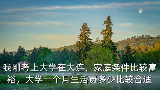 我剛考上大學在大連，家庭條件比較富裕，大學一個月生活費多少比較合適