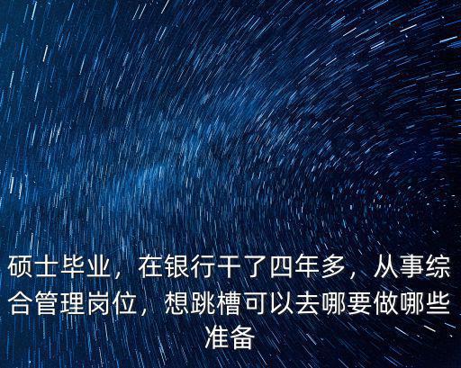 碩士畢業(yè)，在銀行干了四年多，從事綜合管理崗位，想跳槽可以去哪要做哪些準(zhǔn)備