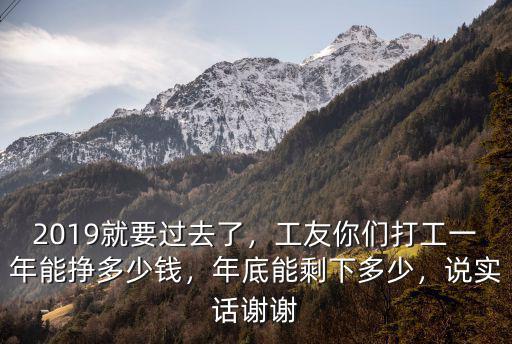 2019就要過去了，工友你們打工一年能掙多少錢，年底能剩下多少，說實話謝謝