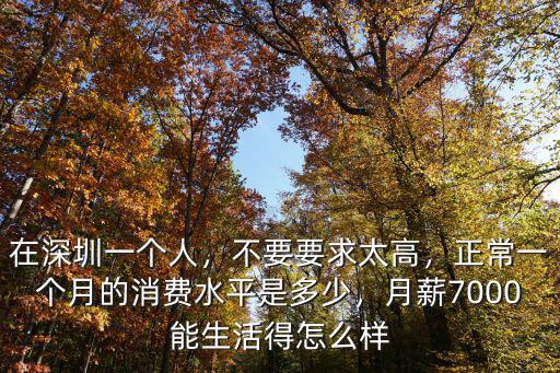 在深圳一個人，不要要求太高，正常一個月的消費水平是多少，月薪7000能生活得怎么樣