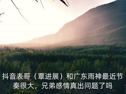 抖音表哥（覃進展）和廣東雨神最近節奏很大，兄弟感情真出問題了嗎