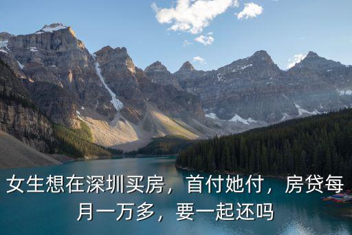 女生想在深圳買房，首付她付，房貸每月一萬多，要一起還嗎