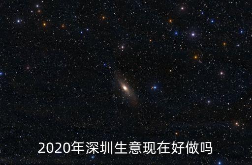 2020年深圳生意現在好做嗎
