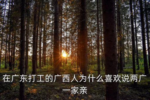 在廣東打工的廣西人為什么喜歡說兩廣一家親