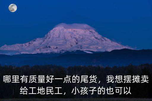 哪里有質量好一點的尾貨，我想擺攤賣給工地民工，小孩子的也可以