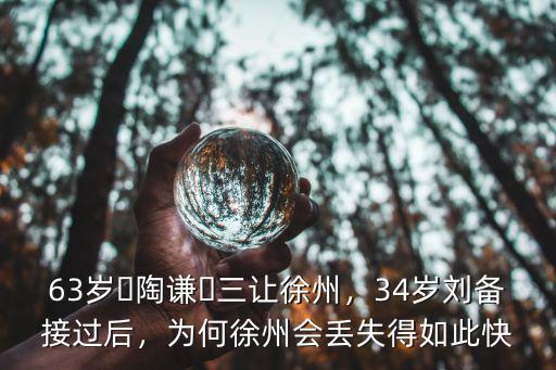 63歲?陶謙?三讓徐州，34歲劉備接過后，為何徐州會丟失得如此快