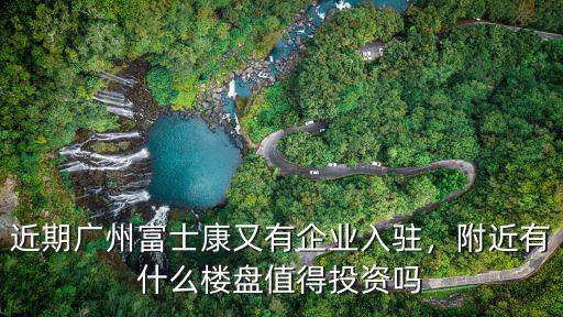近期廣州富士康又有企業(yè)入駐，附近有什么樓盤值得投資嗎