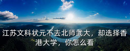 江蘇文科狀元不去北師武大，卻選擇香港大學，你怎么看