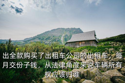 出全款購買了出租車公司的出租車，每月交份子錢，從法律角度來說車輛所有權(quán)應(yīng)該歸誰