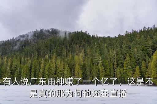 有人說廣東雨神賺了一個億了，這是不是真的那為何他還在直播