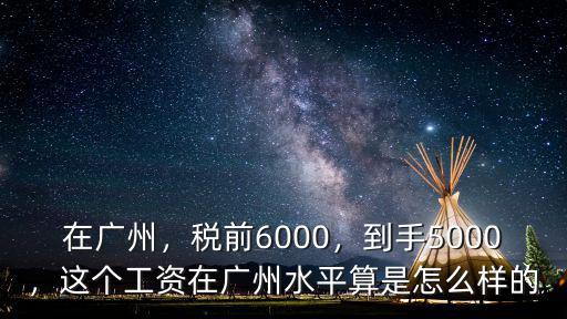 在廣州，稅前6000，到手5000，這個(gè)工資在廣州水平算是怎么樣的