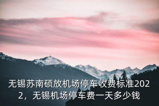無錫春潮臨時停車一天多少錢,無錫機場停車費一天多少錢