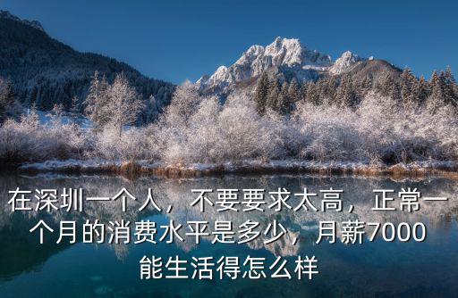 在深圳一個人，不要要求太高，正常一個月的消費水平是多少，月薪7000能生活得怎么樣