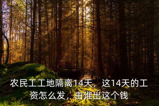 農民工工地隔離14天，這14天的工資怎么發，由誰出這個錢
