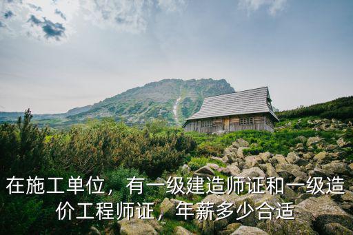 在施工單位，有一級建造師證和一級造價工程師證，年薪多少合適