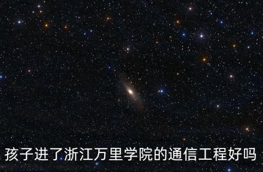 孩子進了浙江萬里學院的通信工程好嗎