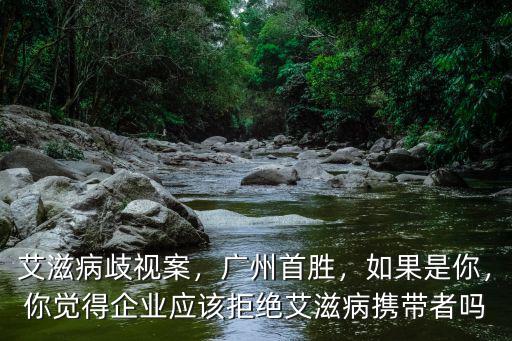 艾滋病歧視案，廣州首勝，如果是你，你覺得企業應該拒絕艾滋病攜帶者嗎