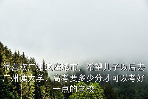 高考多少分考廣州大學,今年高考想考廣州大學好嗎