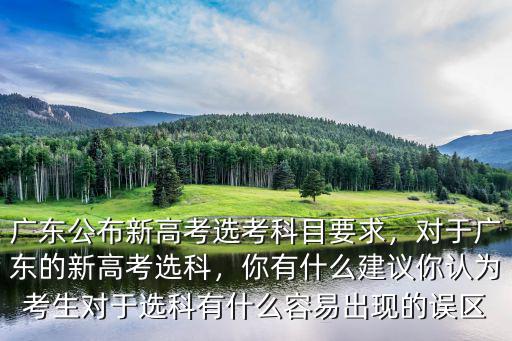 廣東公布新高考選考科目要求，對于廣東的新高考選科，你有什么建議你認(rèn)為考生對于選科有什么容易出現(xiàn)的誤區(qū)