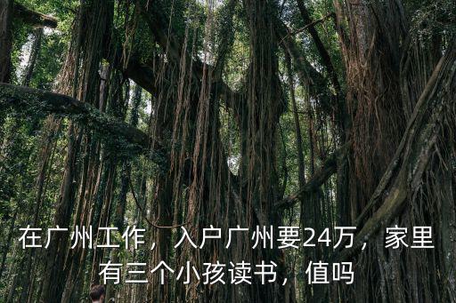在廣州工作，入戶廣州要24萬，家里有三個小孩讀書，值嗎