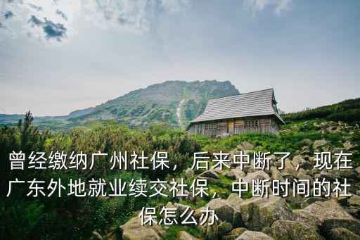 曾經繳納廣州社保，后來中斷了，現在廣東外地就業續交社保，中斷時間的社保怎么辦