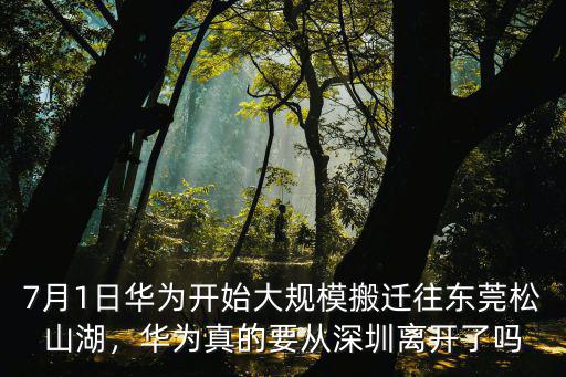 7月1日華為開始大規模搬遷往東莞松山湖，華為真的要從深圳離開了嗎