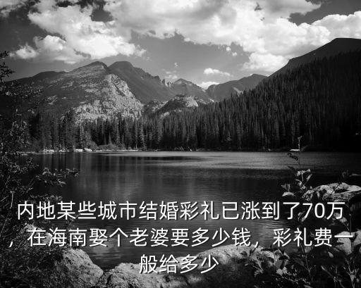 內地某些城市結婚彩禮已漲到了70萬，在海南娶個老婆要多少錢，彩禮費一般給多少