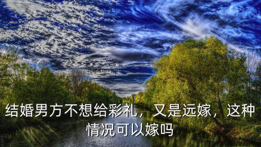 結婚男方不想給彩禮，又是遠嫁，這種情況可以嫁嗎