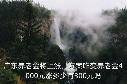 廣東養老金將上漲，方案咋變養老金4000元漲多少有300元嗎