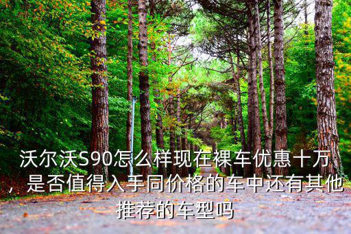 沃爾沃s90珠海優(yōu)惠多少,現(xiàn)在裸車優(yōu)惠十萬(wàn)